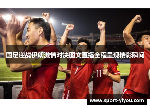 国足迎战伊朗激情对决图文直播全程呈现精彩瞬间